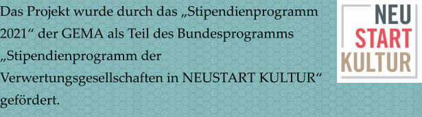 Das Projekt wurde durch das Stipendienprogramm 2021 der GEMA als Teil des Bundesprogramms Stipendienprogramm der Verwertungsgesellschaften in NEUSTART KULTUR gefrdert.