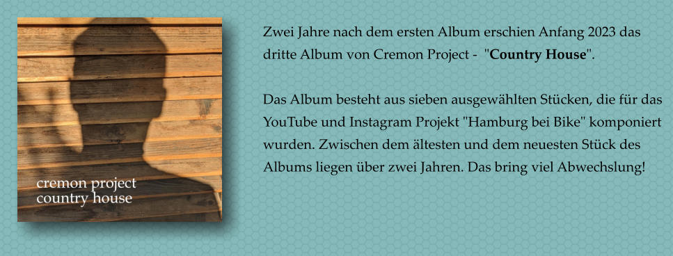 Zwei Jahre nach dem ersten Album erschien Anfang 2023 das dritte Album von Cremon Project -  "Country House".   Das Album besteht aus sieben ausgewhlten Stcken, die fr das YouTube und Instagram Projekt "Hamburg bei Bike" komponiert wurden. Zwischen dem ltesten und dem neuesten Stck des Albums liegen ber zwei Jahren. Das bring viel Abwechslung!