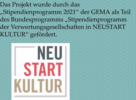 Das Projekt wurde durch das Stipendienprogramm 2021 der GEMA als Teil des Bundesprogramms Stipendienprogramm der Verwertungsgesellschaften in NEUSTART KULTUR gefrdert.